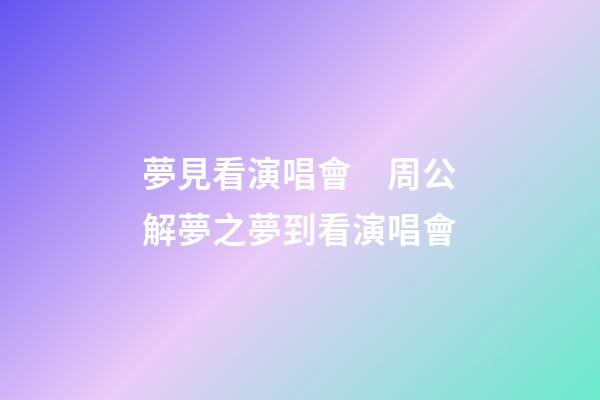 夢見看演唱會　周公解夢之夢到看演唱會